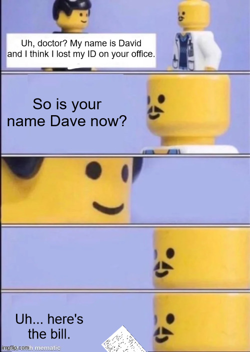 When you tell a joke at a wrong time | Uh, doctor? My name is David and I think I lost my ID on your office. So is your name Dave now? Uh... here's the bill. | image tagged in lego doctor | made w/ Imgflip meme maker