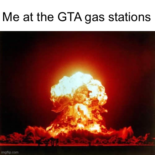 I can’t be the only one | Me at the GTA gas stations | image tagged in memes,nuclear explosion,gta | made w/ Imgflip meme maker