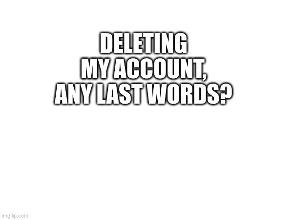 DELETING MY ACCOUNT, ANY LAST WORDS? | made w/ Imgflip meme maker