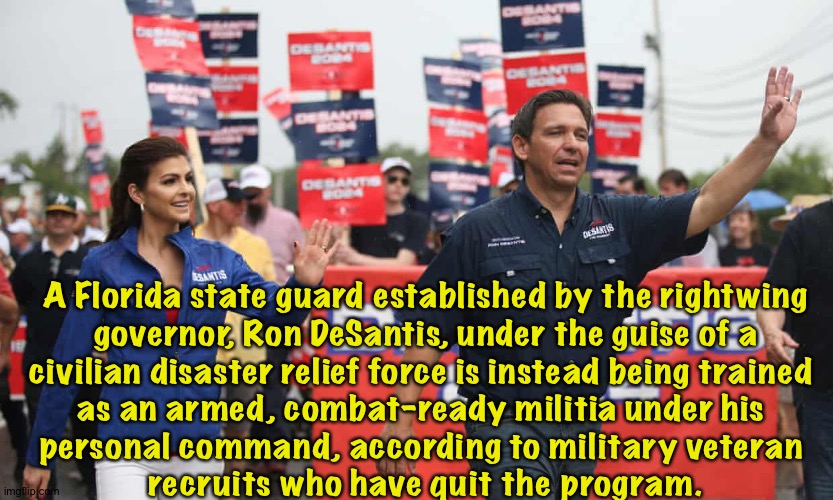 Is Ron DeSantis building his own private army? | A Florida state guard established by the rightwing
 governor, Ron DeSantis, under the guise of a 
civilian disaster relief force is instead being trained 
as an armed, combat-ready militia under his 
personal command, according to military veteran 
recruits who have quit the program. | image tagged in ron desantis | made w/ Imgflip meme maker