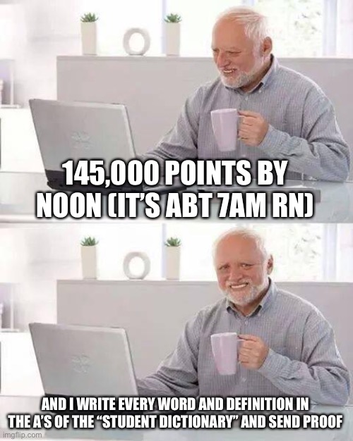 There was a skill issue last time | 145,000 POINTS BY NOON (IT’S ABT 7AM RN); AND I WRITE EVERY WORD AND DEFINITION IN THE A’S OF THE “STUDENT DICTIONARY” AND SEND PROOF | image tagged in memes,hide the pain harold | made w/ Imgflip meme maker