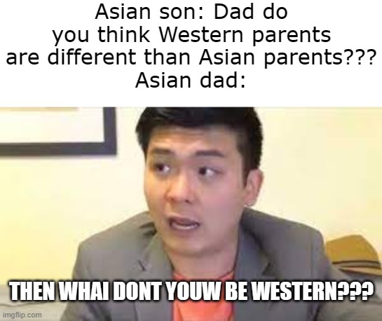 Asian parents logic 2 | Asian son: Dad do you think Western parents are different than Asian parents???
Asian dad:; THEN WHAI DONT YOUW BE WESTERN??? | image tagged in steven he emotional damage | made w/ Imgflip meme maker