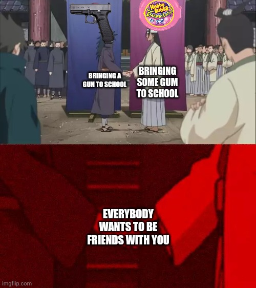 Naruto Handshake Meme Template | BRINGING SOME GUM TO SCHOOL; BRINGING A GUN TO SCHOOL; EVERYBODY WANTS TO BE FRIENDS WITH YOU | image tagged in naruto handshake meme template | made w/ Imgflip meme maker