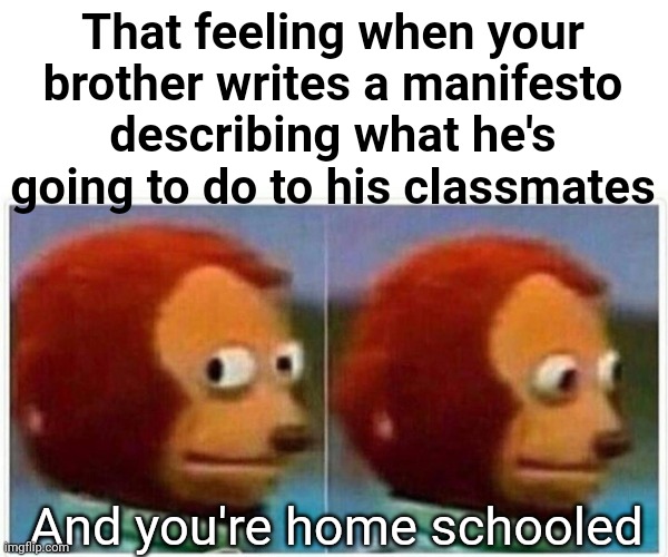 Mom ! | That feeling when your brother writes a manifesto describing what he's going to do to his classmates; And you're home schooled | image tagged in school meme,homeschool,manifesto,socialization,siblings,parenting | made w/ Imgflip meme maker