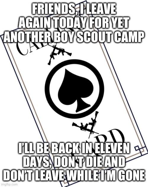FRIENDS, I LEAVE AGAIN TODAY FOR YET ANOTHER BOY SCOUT CAMP; I’LL BE BACK IN ELEVEN DAYS, DON’T DIE AND DON’T LEAVE WHILE I’M GONE | made w/ Imgflip meme maker