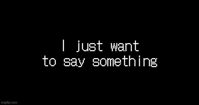 (basement transmission) | I just want to say something | image tagged in incoming transmission text template | made w/ Imgflip meme maker