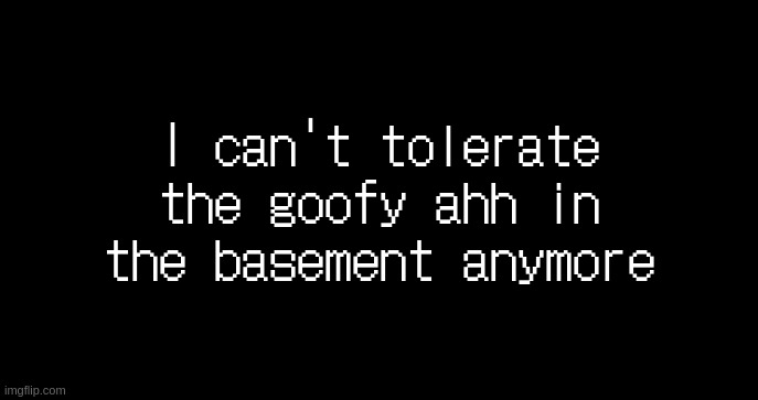 (basement transmission) | I can't tolerate the goofy ahh in the basement anymore | image tagged in incoming transmission text template | made w/ Imgflip meme maker