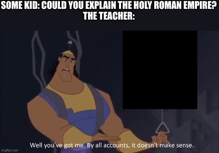 Kronk - doesn't make sense (captioned) | SOME KID: COULD YOU EXPLAIN THE HOLY ROMAN EMPIRE?
THE TEACHER: | image tagged in kronk - doesn't make sense captioned | made w/ Imgflip meme maker