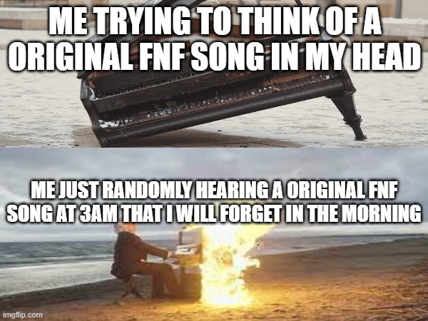 dude i'm not a composer but when i think of a fnf song that dose not exist it just don't sound good but in the middle of 3am it  | ME TRYING TO THINK OF A ORIGINAL FNF SONG IN MY HEAD; ME JUST RANDOMLY HEARING A ORIGINAL FNF SONG AT 3AM THAT I WILL FORGET IN THE MORNING | image tagged in fnf | made w/ Imgflip meme maker