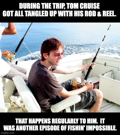 Cruise | DURING THE TRIP, TOM CRUISE GOT ALL TANGLED UP WITH HIS ROD & REEL. THAT HAPPENS REGULARLY TO HIM.  IT WAS ANOTHER EPISODE OF FISHIN' IMPOSSIBLE. | image tagged in bad pun | made w/ Imgflip meme maker