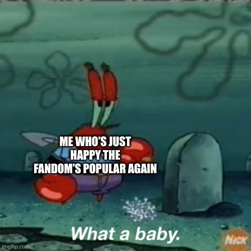 What a baby | ME WHO’S JUST HAPPY THE FANDOM’S POPULAR AGAIN | image tagged in what a baby | made w/ Imgflip meme maker
