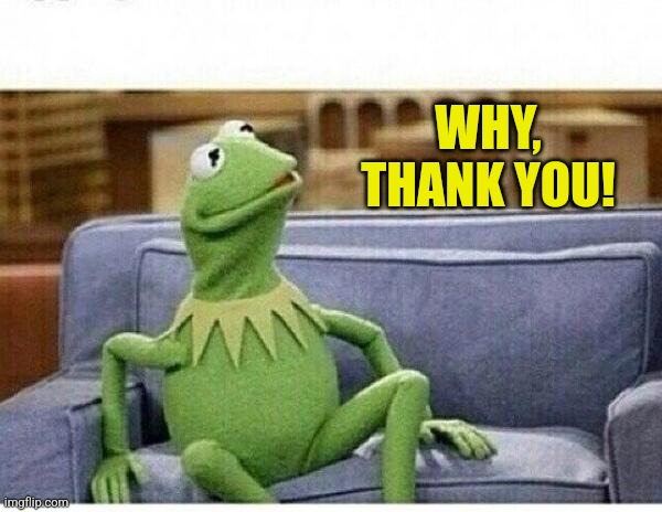 KERMIT | WHY, THANK YOU! | image tagged in kermit | made w/ Imgflip meme maker