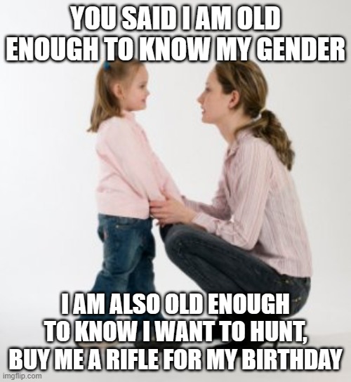 A child will always remember their first rifle | YOU SAID I AM OLD ENOUGH TO KNOW MY GENDER; I AM ALSO OLD ENOUGH TO KNOW I WANT TO HUNT, BUY ME A RIFLE FOR MY BIRTHDAY | image tagged in parenting,arm your children,hunting,happy birthday,gender confusion,let the child decide | made w/ Imgflip meme maker