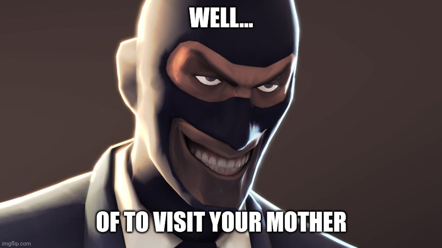 TF2 spy face | WELL... OF TO VISIT YOUR MOTHER | image tagged in tf2 spy face | made w/ Imgflip meme maker