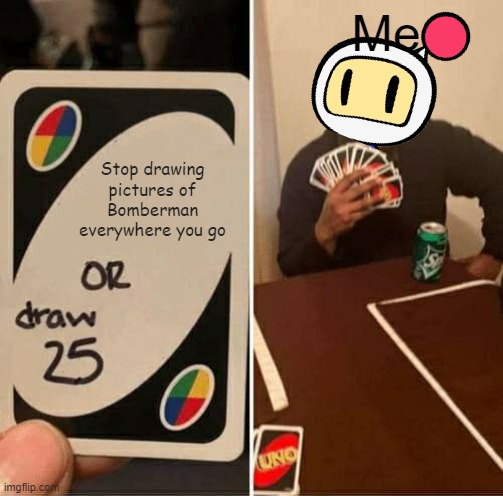 Bombermaaaaaan | Me; Stop drawing pictures of Bomberman everywhere you go | image tagged in memes,uno draw 25 cards,true story | made w/ Imgflip meme maker