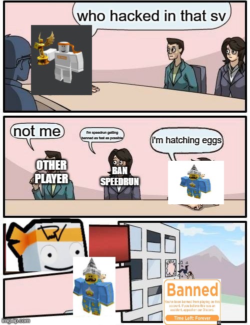 hatching eggs ban be like | who hacked in that sv; not me; I'm speedrun getting banned as fast as possible; i'm hatching eggs; BAN SPEEDRUN; OTHER PLAYER | image tagged in memes,boardroom meeting suggestion | made w/ Imgflip meme maker