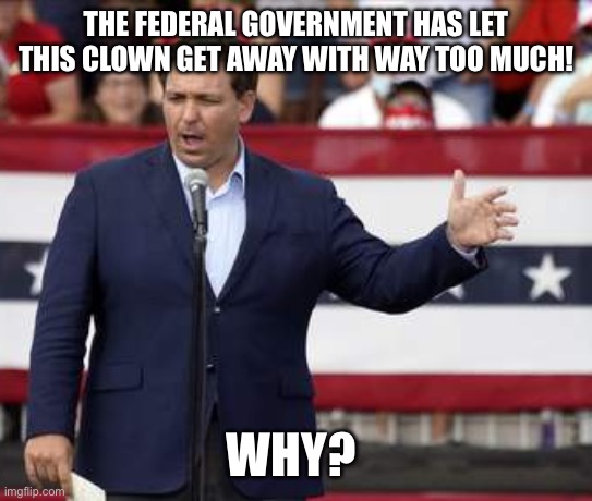 Governor Ron DeSantis - Nazi Misogynist | THE FEDERAL GOVERNMENT HAS LET THIS CLOWN GET AWAY WITH WAY TOO MUCH! WHY? | image tagged in governor ron desantis - nazi misogynist | made w/ Imgflip meme maker