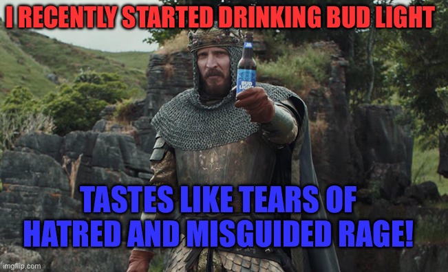 Bud Light King | I RECENTLY STARTED DRINKING BUD LIGHT; TASTES LIKE TEARS OF HATRED AND MISGUIDED RAGE! | image tagged in bud light king | made w/ Imgflip meme maker