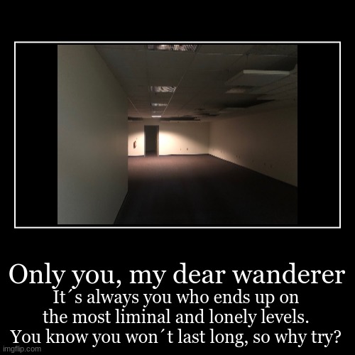 Only you, my dear wanderer | It´s always you who ends up on the most liminal and lonely levels. You know you won´t last long, so why try? | image tagged in funny,demotivationals | made w/ Imgflip demotivational maker