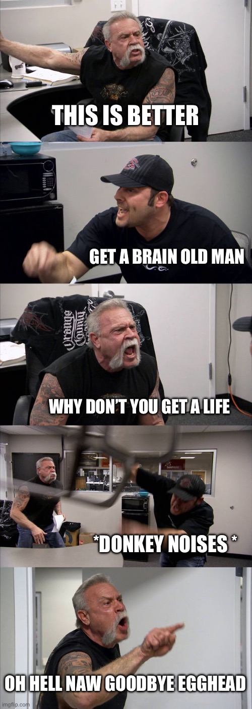 When your dad doesn’t agree with you: | THIS IS BETTER; GET A BRAIN OLD MAN; WHY DON’T YOU GET A LIFE; *DONKEY NOISES *; OH HELL NAW GOODBYE EGGHEAD | image tagged in memes,american chopper argument | made w/ Imgflip meme maker
