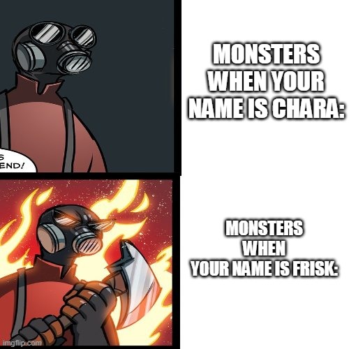 tf2 pyro mad | MONSTERS WHEN YOUR NAME IS CHARA:; MONSTERS WHEN YOUR NAME IS FRISK: | image tagged in tf2 pyro mad | made w/ Imgflip meme maker