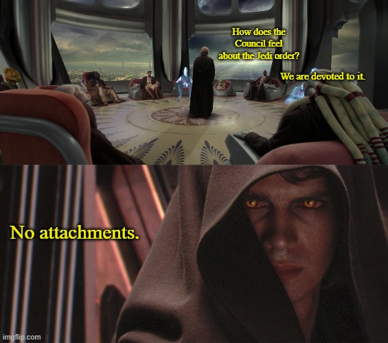 Jedi Get Hoisted by their own petard | How does the Council feel about the Jedi order? We are devoted to it. No attachments. | image tagged in anakin sith eyes wide angle | made w/ Imgflip meme maker