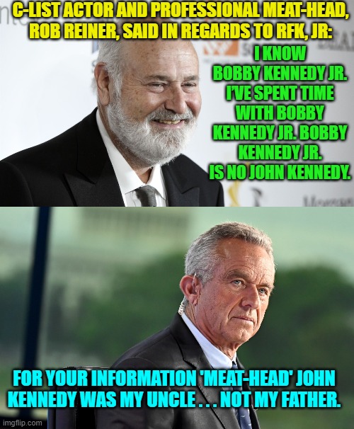 The 'meat-head' is going to meat-head. | C-LIST ACTOR AND PROFESSIONAL MEAT-HEAD, ROB REINER, SAID IN REGARDS TO RFK, JR:; I KNOW BOBBY KENNEDY JR. I’VE SPENT TIME WITH BOBBY KENNEDY JR. BOBBY KENNEDY JR. IS NO JOHN KENNEDY. FOR YOUR INFORMATION 'MEAT-HEAD' JOHN KENNEDY WAS MY UNCLE . . . NOT MY FATHER. | made w/ Imgflip meme maker