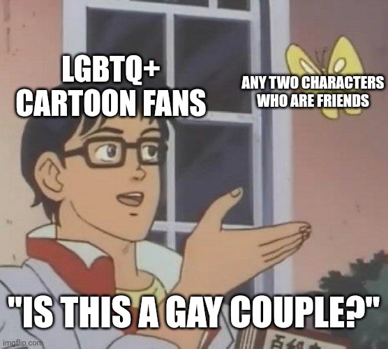 These days people are way too obsessed with LGBTQ+ representation in the media | LGBTQ+ CARTOON FANS; ANY TWO CHARACTERS WHO ARE FRIENDS; "IS THIS A GAY COUPLE?" | image tagged in memes,is this a pigeon,lgbtq,sjws,cartoons,shipping | made w/ Imgflip meme maker