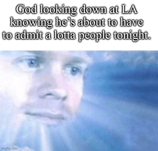 God looking down at LA knowing he’s about to have to admit a lotta people tonight. | image tagged in memes,the first guy to go to heaven,los angeles,god,heaven | made w/ Imgflip meme maker