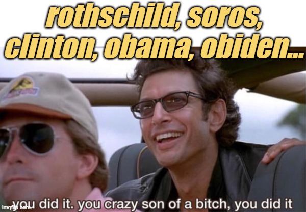 you crazy son of a bitch, you did it | rothschild, soros,
clinton, obama, obiden... | image tagged in you crazy son of a bitch you did it | made w/ Imgflip meme maker