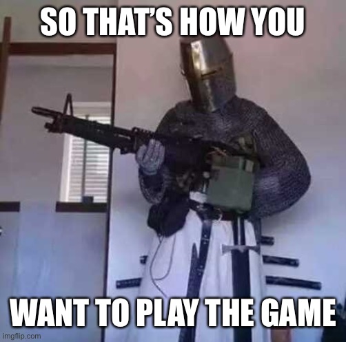 Crusader knight with M60 Machine Gun | SO THAT’S HOW YOU WANT TO PLAY THE GAME | image tagged in crusader knight with m60 machine gun | made w/ Imgflip meme maker