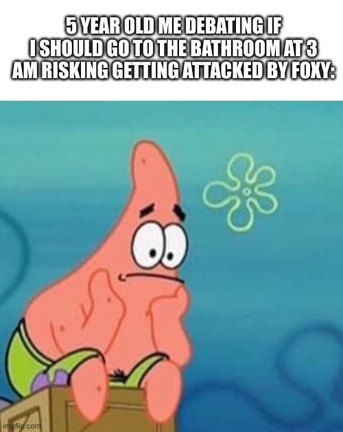 Why :,D | 5 YEAR OLD ME DEBATING IF I SHOULD GO TO THE BATHROOM AT 3 AM RISKING GETTING ATTACKED BY FOXY: | image tagged in blank white template,sad patrick | made w/ Imgflip meme maker