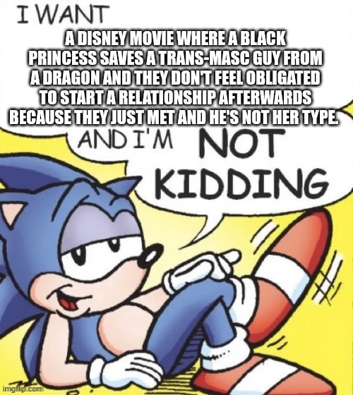 Anyone else want a movie like this? | A DISNEY MOVIE WHERE A BLACK PRINCESS SAVES A TRANS-MASC GUY FROM A DRAGON AND THEY DON'T FEEL OBLIGATED TO START A RELATIONSHIP AFTERWARDS BECAUSE THEY JUST MET AND HE'S NOT HER TYPE. | image tagged in sonic,lgbtq | made w/ Imgflip meme maker