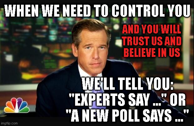 Brian williams | WHEN WE NEED TO CONTROL YOU; AND YOU WILL
TRUST US AND
BELIEVE IN US; WE'LL TELL YOU:
"EXPERTS SAY ..." OR
"A NEW POLL SAYS ..." | image tagged in brian williams | made w/ Imgflip meme maker
