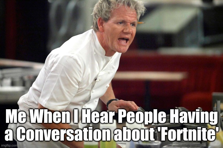 'Fortnite' Sucks | Me When I Hear People Having a Conversation about 'Fortnite' | image tagged in fortnite sucks,angry chef gordon ramsay | made w/ Imgflip meme maker