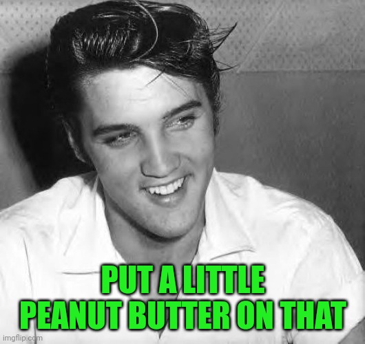 Elvis laugh | PUT A LITTLE PEANUT BUTTER ON THAT | image tagged in elvis laugh | made w/ Imgflip meme maker