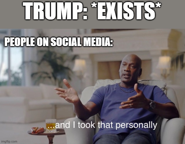 and I took that personally | TRUMP: *EXISTS*; PEOPLE ON SOCIAL MEDIA: | image tagged in and i took that personally | made w/ Imgflip meme maker