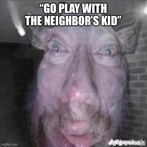 Kid named kid | “GO PLAY WITH THE NEIGHBOR’S KID” | image tagged in funny,memes,creepy | made w/ Imgflip meme maker
