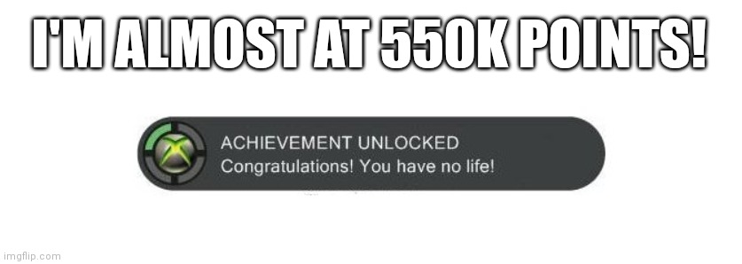 You have no life! | I'M ALMOST AT 550K POINTS! | image tagged in you have no life | made w/ Imgflip meme maker