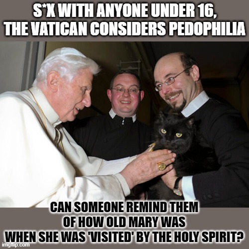 This #lolcat wonders if The Holy Spirit was a pedophile | S*X WITH ANYONE UNDER 16,
THE VATICAN CONSIDERS PEDOPHILIA; CAN SOMEONE REMIND THEM
OF HOW OLD MARY WAS
WHEN SHE WAS 'VISITED' BY THE HOLY SPIRIT? | image tagged in pedophilia,holy spirit,mary,jesus christ,vatican,think about it | made w/ Imgflip meme maker