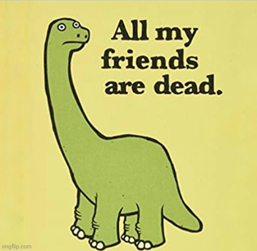 All My Friends Are Dead | image tagged in all my friends are dead | made w/ Imgflip meme maker