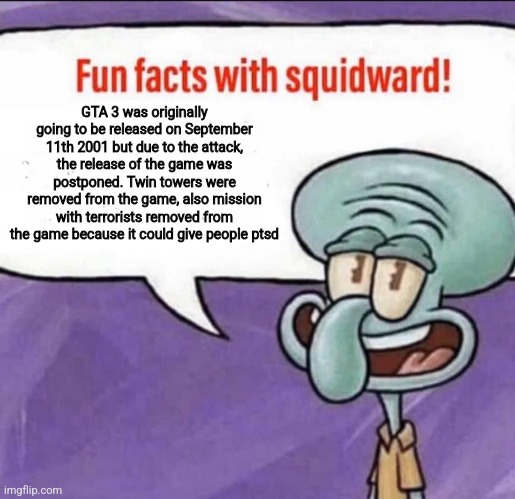 Fun Facts with Squidward | GTA 3 was originally going to be released on September 11th 2001 but due to the attack, the release of the game was postponed. Twin towers were removed from the game, also mission with terrorists removed from the game because it could give people ptsd | image tagged in fun facts with squidward | made w/ Imgflip meme maker