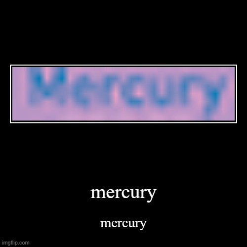 mercury | mercury | mercury | image tagged in funny,demotivationals | made w/ Imgflip demotivational maker