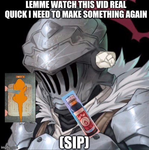 cursed | LEMME WATCH THIS VID REAL QUICK I NEED TO MAKE SOMETHING AGAIN; (SIP) | image tagged in goblin slayer | made w/ Imgflip meme maker