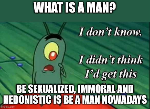 hedonistic | WHAT IS A MAN? BE SEXUALIZED, IMMORAL AND HEDONISTIC IS BE A MAN NOWADAYS | image tagged in i don't know i didn't think i'd get this far | made w/ Imgflip meme maker