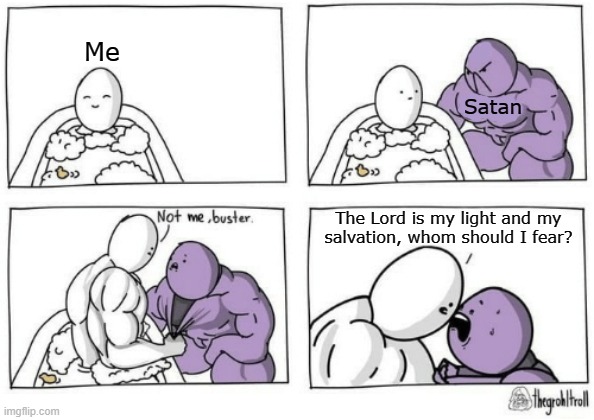 Psalm 27 | Me; Satan; The Lord is my light and my salvation, whom should I fear? | image tagged in i ain't bitch made | made w/ Imgflip meme maker