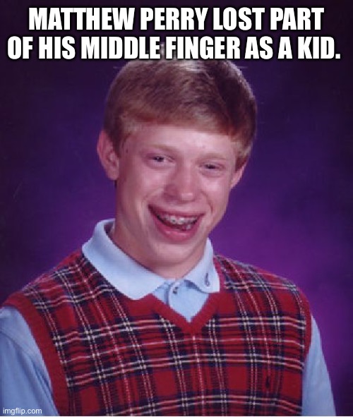 Bad Luck Brian | MATTHEW PERRY LOST PART OF HIS MIDDLE FINGER AS A KID. | image tagged in memes,bad luck brian | made w/ Imgflip meme maker