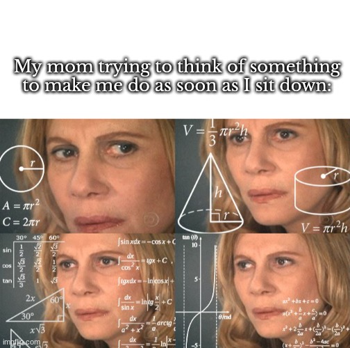 This is why I stay at College. I'M TRYING TO ENJOY MY SUMMER BREAK BEFORE I HAVE TO STUDY | My mom trying to think of something to make me do as soon as I sit down: | image tagged in blank white template,calculating meme | made w/ Imgflip meme maker