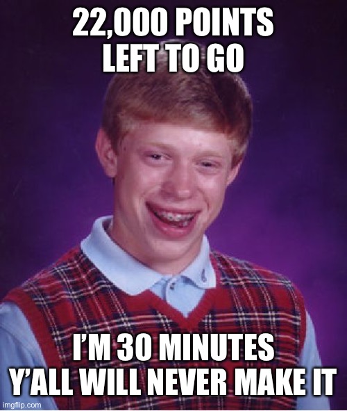 Skill issue bro | 22,000 POINTS LEFT TO GO; I’M 30 MINUTES Y’ALL WILL NEVER MAKE IT | image tagged in memes,bad luck brian | made w/ Imgflip meme maker