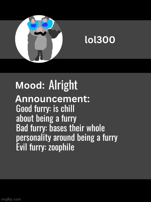 Lol300 announcement template v4 | Alright; Good furry: is chill about being a furry
Bad furry: bases their whole personality around being a furry
Evil furry: zoophile | image tagged in lol300 announcement template v4 thanks conehead | made w/ Imgflip meme maker